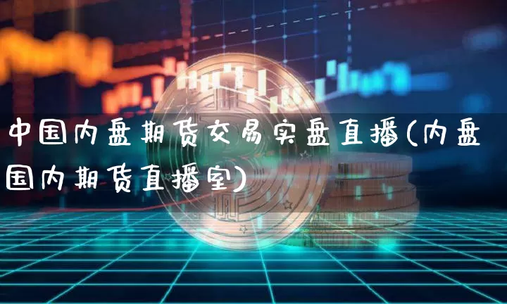 中国内盘期货交易实盘直播(内盘国内期货直播室)_https://www.jianghaiboli.com_期货_第1张