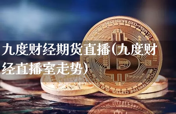 九度财经期货直播(九度财经直播室走势)_https://www.jianghaiboli.com_期货_第1张