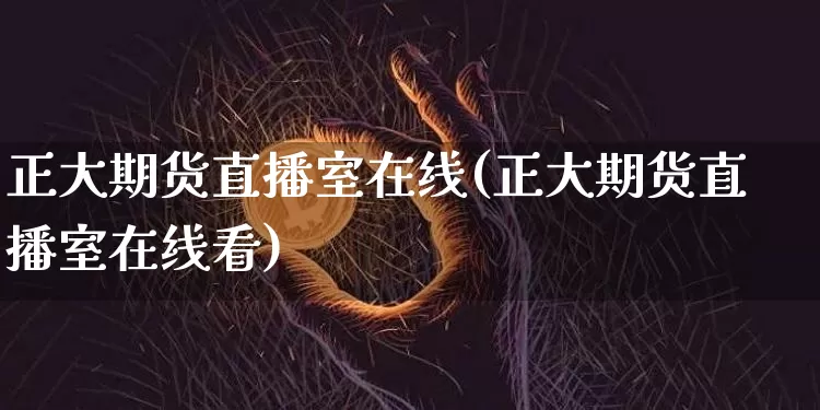 正大期货直播室在线(正大期货直播室在线看)_https://www.jianghaiboli.com_原油期货_第1张