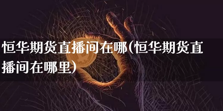 恒华期货直播间在哪(恒华期货直播间在哪里)_https://www.jianghaiboli.com_原油期货_第1张