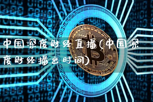 中国深度财经直播(中国深度财经播出时间)_https://www.jianghaiboli.com_外盘期货_第1张