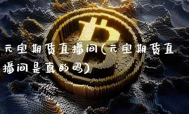 元宝期货直播间(元宝期货直播间是真的吗)_https://www.jianghaiboli.com_期货_第1张