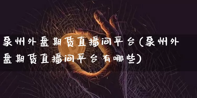 泉州外盘期货直播间平台(泉州外盘期货直播间平台有哪些)_https://www.jianghaiboli.com_期货_第1张