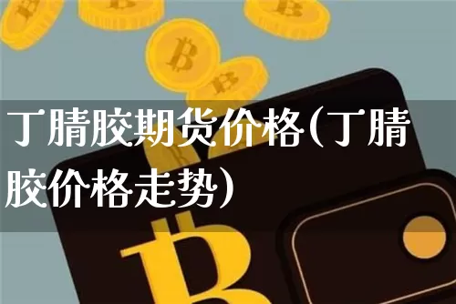 丁腈胶期货价格(丁腈胶价格走势)_https://www.jianghaiboli.com_外盘期货_第1张