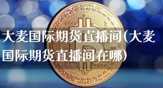 大麦国际期货直播间(大麦国际期货直播间在哪)_https://www.jianghaiboli.com_期货_第1张