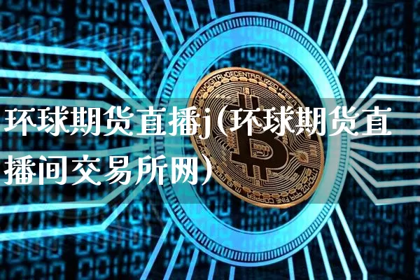 环球期货直播j(环球期货直播间交易所网)_https://www.jianghaiboli.com_期货_第1张