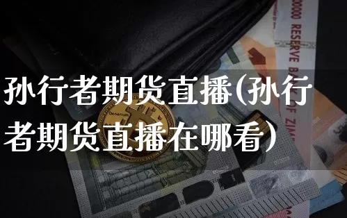 孙行者期货直播(孙行者期货直播在哪看)_https://www.jianghaiboli.com_期货_第1张