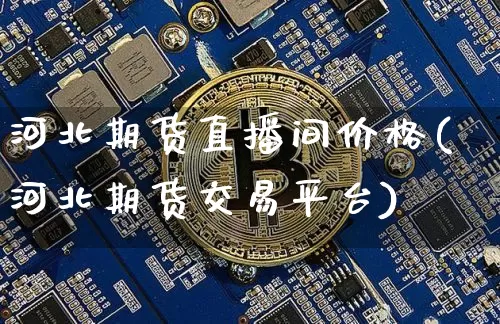河北期货直播间价格(河北期货交易平台)_https://www.jianghaiboli.com_外盘期货_第1张