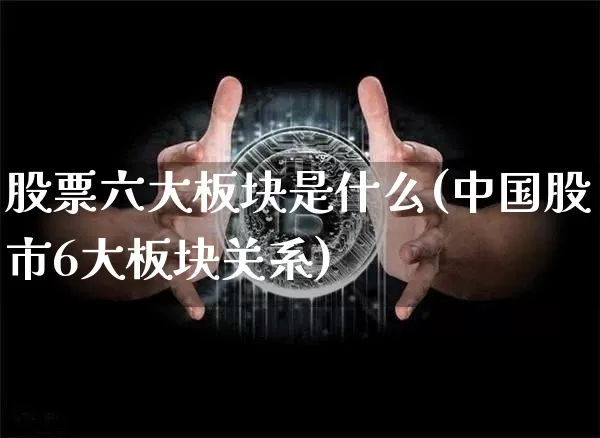 股票六大板块是什么(中国股市6大板块关系)_https://www.jianghaiboli.com_恒指期货_第1张