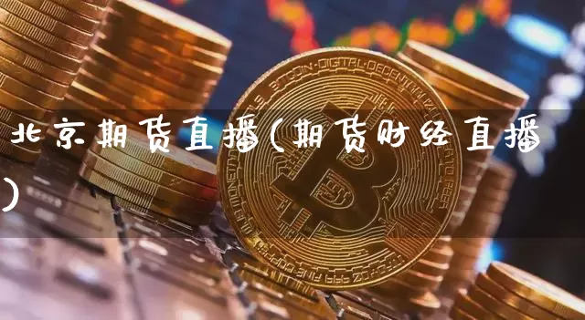 北京期货直播(期货财经直播)_https://www.jianghaiboli.com_黄金期货_第1张