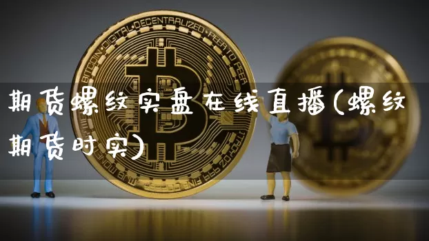期货螺纹实盘在线直播(螺纹期货时实)_https://www.jianghaiboli.com_期货_第1张