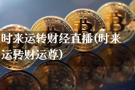 时来运转财经直播(时来运转财运尊)_https://www.jianghaiboli.com_黄金期货_第1张