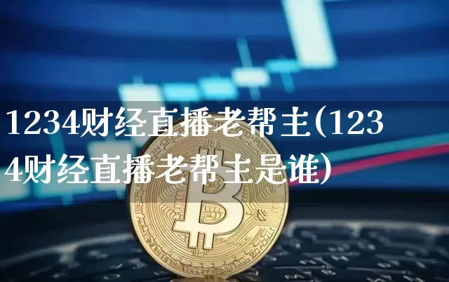 1234财经直播老帮主(1234财经直播老帮主是谁)_https://www.jianghaiboli.com_黄金期货_第1张