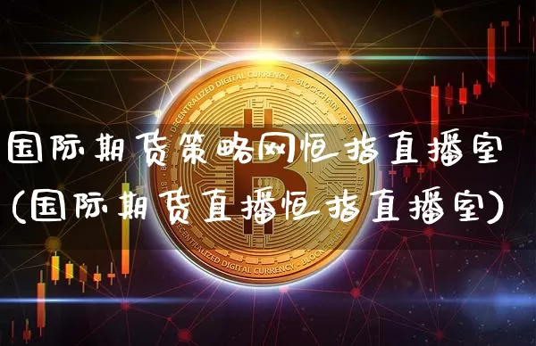国际期货策略网恒指直播室(国际期货直播恒指直播室)_https://www.jianghaiboli.com_期货_第1张