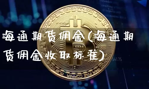 海通期货佣金(海通期货佣金收取标准)_https://www.jianghaiboli.com_期货_第1张