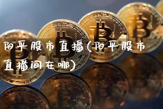 阳平股市直播(阳平股市直播间在哪)_https://www.jianghaiboli.com_外盘期货_第1张