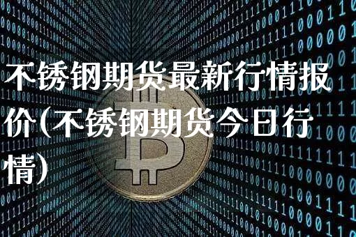 不锈钢期货最新行情报价(不锈钢期货今日行情)_https://www.jianghaiboli.com_恒指期货_第1张