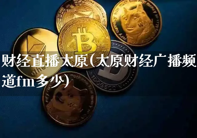 财经直播太原(太原财经广播频道fm多少)_https://www.jianghaiboli.com_期货_第1张