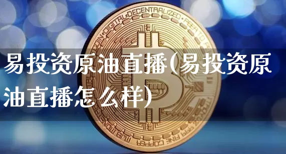 易投资原油直播(易投资原油直播怎么样)_https://www.jianghaiboli.com_黄金期货_第1张