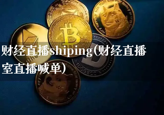 财经直播shiping(财经直播室直播喊单)_https://www.jianghaiboli.com_外盘期货_第1张