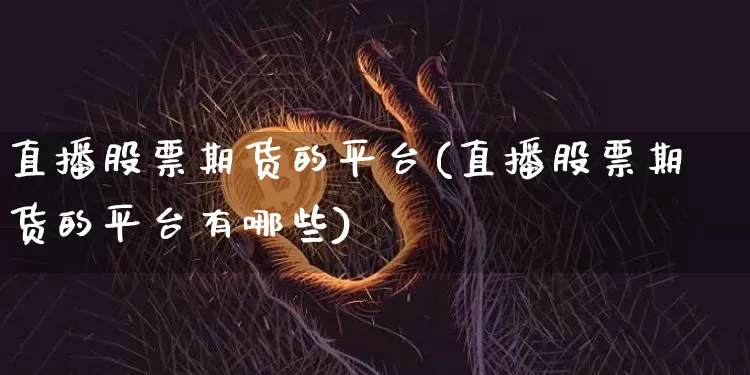 直播股票期货的平台(直播股票期货的平台有哪些)_https://www.jianghaiboli.com_期货_第1张