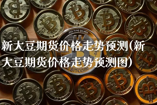 新大豆期货价格走势预测(新大豆期货价格走势预测图)_https://www.jianghaiboli.com_黄金期货_第1张