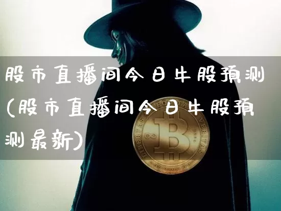 股市直播间今日牛股预测(股市直播间今日牛股预测最新)_https://www.jianghaiboli.com_期货_第1张