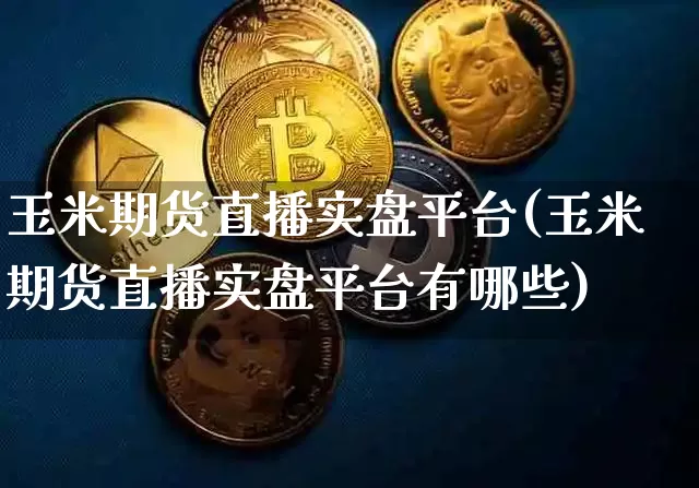 玉米期货直播实盘平台(玉米期货直播实盘平台有哪些)_https://www.jianghaiboli.com_期货_第1张