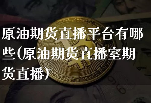 原油期货直播平台有哪些(原油期货直播室期货直播)_https://www.jianghaiboli.com_黄金期货_第1张