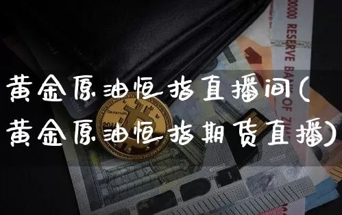 黄金原油恒指直播间(黄金原油恒指期货直播)_https://www.jianghaiboli.com_期货_第1张