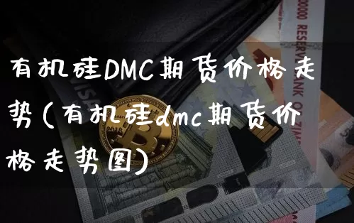 有机硅DMC期货价格走势(有机硅dmc期货价格走势图)_https://www.jianghaiboli.com_外盘期货_第1张