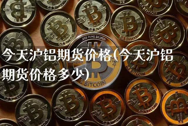 今天沪铝期货价格(今天沪铝期货价格多少)_https://www.jianghaiboli.com_黄金期货_第1张
