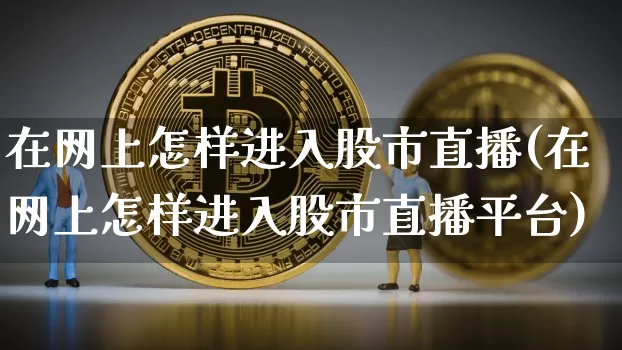 在网上怎样进入股市直播(在网上怎样进入股市直播平台)_https://www.jianghaiboli.com_期货_第1张