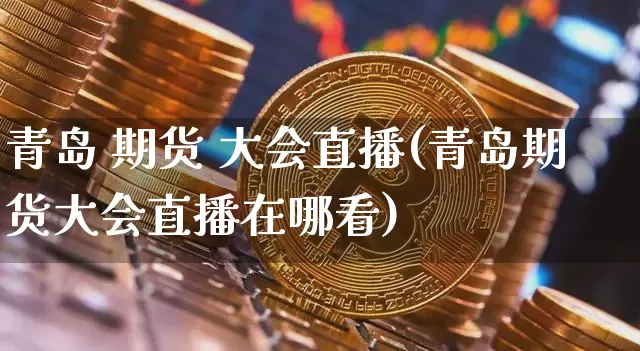 青岛 期货 大会直播(青岛期货大会直播在哪看)_https://www.jianghaiboli.com_外盘期货_第1张
