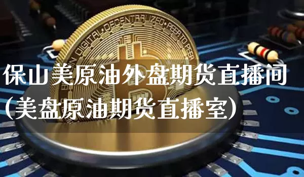 保山美原油外盘期货直播间(美盘原油期货直播室)_https://www.jianghaiboli.com_期货_第1张