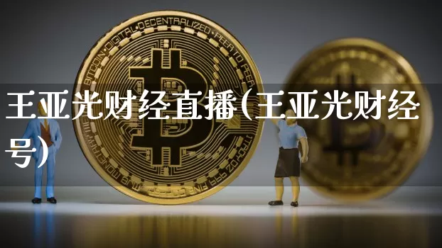 王亚光财经直播(王亚光财经号)_https://www.jianghaiboli.com_外盘期货_第1张