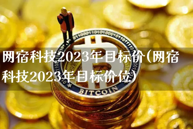 网宿科技2023年目标价(网宿科技2023年目标价位)_https://www.jianghaiboli.com_期货_第1张