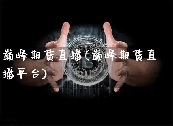 巅峰期货直播(巅峰期货直播平台)_https://www.jianghaiboli.com_原油期货_第1张