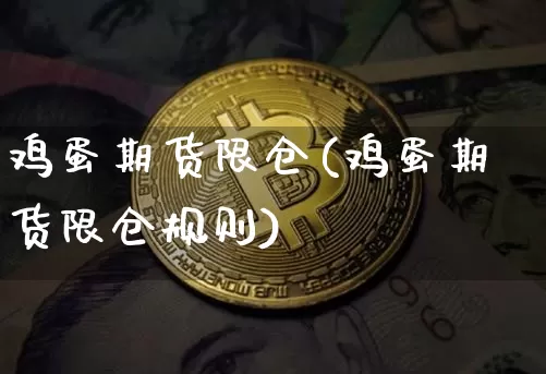 鸡蛋期货限仓(鸡蛋期货限仓规则)_https://www.jianghaiboli.com_外盘期货_第1张