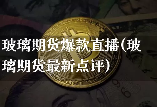 玻璃期货爆款直播(玻璃期货最新点评)_https://www.jianghaiboli.com_黄金期货_第1张