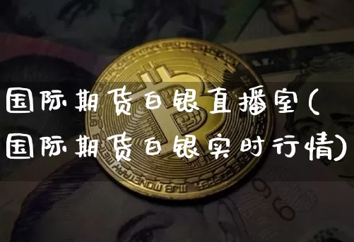 国际期货白银直播室(国际期货白银实时行情)_https://www.jianghaiboli.com_黄金期货_第1张