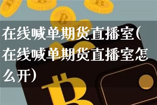 在线喊单期货直播室(在线喊单期货直播室怎么开)_https://www.jianghaiboli.com_原油期货_第1张