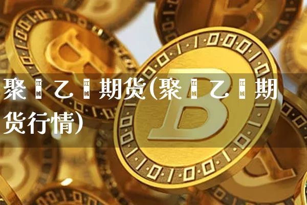 聚苯乙烯期货(聚苯乙烯期货行情)_https://www.jianghaiboli.com_黄金期货_第1张