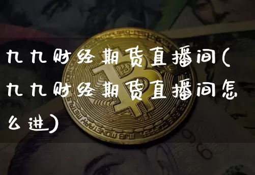 九九财经期货直播间(九九财经期货直播间怎么进)_https://www.jianghaiboli.com_原油期货_第1张
