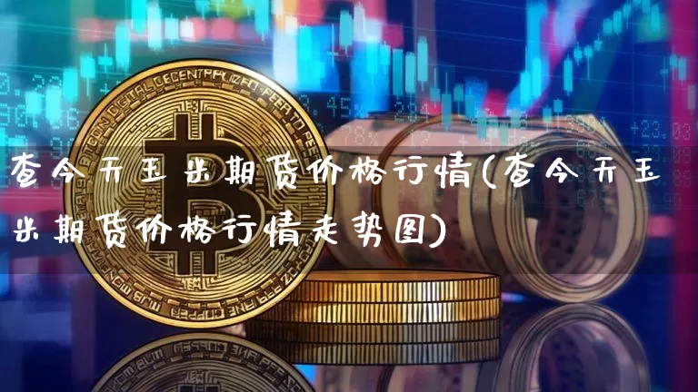 查今天玉米期货价格行情(查今天玉米期货价格行情走势图)_https://www.jianghaiboli.com_黄金期货_第1张