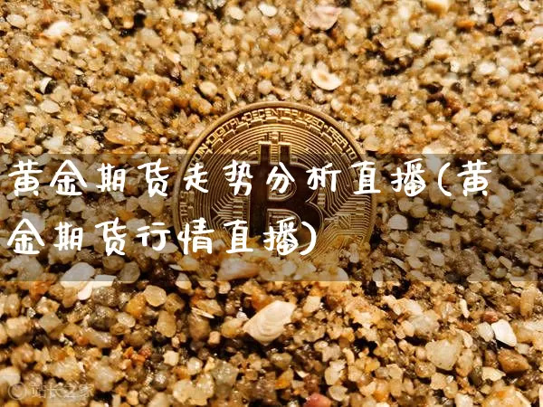 黄金期货走势分析直播(黄金期货行情直播)_https://www.jianghaiboli.com_外盘期货_第1张