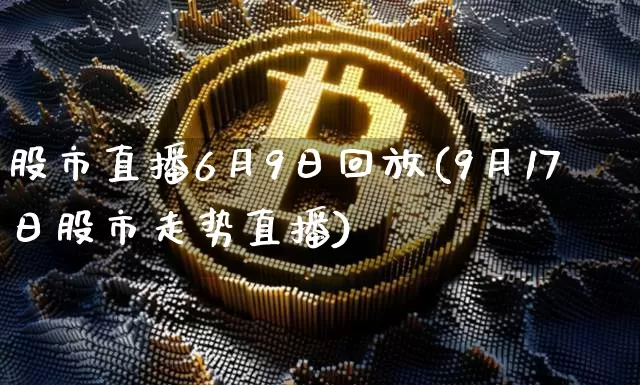 股市直播6月9日回放(9月17日股市走势直播)_https://www.jianghaiboli.com_黄金期货_第1张
