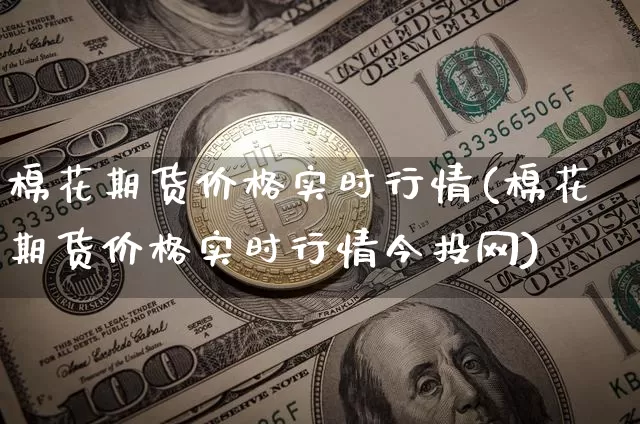 棉花期货价格实时行情(棉花期货价格实时行情今投网)_https://www.jianghaiboli.com_黄金期货_第1张