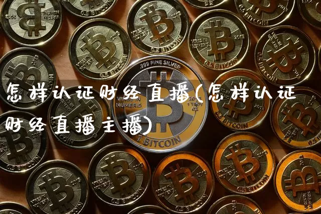 怎样认证财经直播(怎样认证财经直播主播)_https://www.jianghaiboli.com_外盘期货_第1张