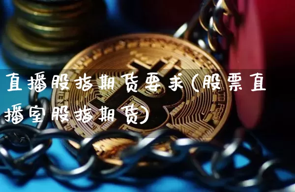 直播股指期货要求(股票直播室股指期货)_https://www.jianghaiboli.com_原油期货_第1张